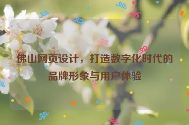 佛山網(wǎng)頁(yè)設(shè)計(jì)，打造數(shù)字化時(shí)代的品牌形象與用戶體驗(yàn)