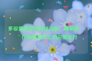 多設(shè)備兼容性測(cè)試流程，確保應(yīng)用在各類(lèi)設(shè)備上的完美運(yùn)行