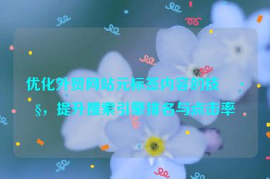 優(yōu)化外貿(mào)網(wǎng)站元標(biāo)簽內(nèi)容的技巧，提升搜索引擎排名與點(diǎn)擊率