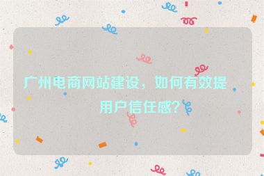 廣州電商網(wǎng)站建設(shè)，如何有效提升用戶信任感？