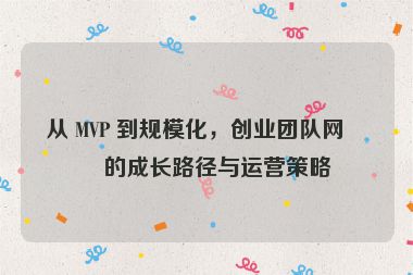 從 MVP 到規(guī)?；?，創(chuàng)業(yè)團(tuán)隊(duì)網(wǎng)站的成長(zhǎng)路徑與運(yùn)營(yíng)策略