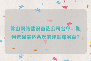 佛山網(wǎng)站建設(shè)首選公司名單，如何選擇最適合您的建站服務(wù)商？