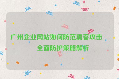 廣州企業(yè)網(wǎng)站如何防范黑客攻擊？全面防護(hù)策略解析