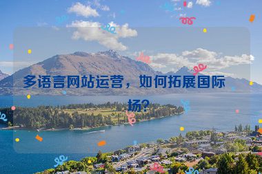 多語(yǔ)言網(wǎng)站運(yùn)營(yíng)，如何拓展國(guó)際市場(chǎng)？