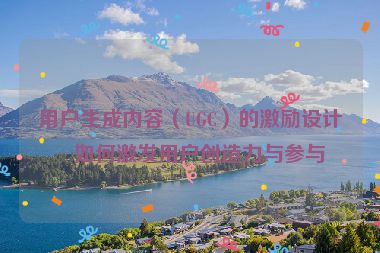 用戶生成內(nèi)容（UGC）的激勵設(shè)計，如何激發(fā)用戶創(chuàng)造力與參與度