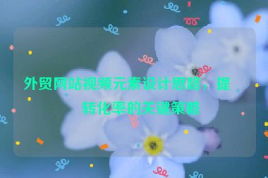外貿(mào)網(wǎng)站視頻元素設(shè)計思路，提升轉(zhuǎn)化率的關(guān)鍵策略