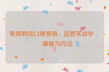電商網(wǎng)站口碑營(yíng)銷，運(yùn)營(yíng)實(shí)戰(zhàn)中的策略與方法