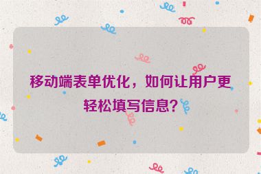 移動端表單優(yōu)化，如何讓用戶更輕松填寫信息？