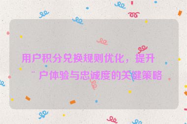 用戶積分兌換規(guī)則優(yōu)化，提升用戶體驗與忠誠度的關鍵策略