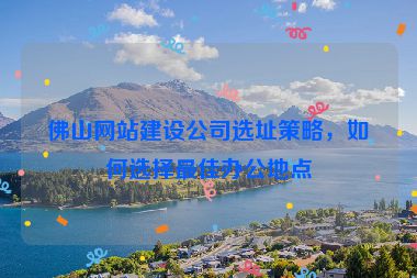 佛山網站建設公司選址策略，如何選擇最佳辦公地點