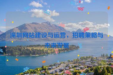 深圳網(wǎng)站建設(shè)與運(yùn)營，招聘策略與未來發(fā)展