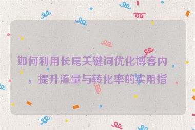 如何利用長尾關(guān)鍵詞優(yōu)化博客內(nèi)容，提升流量與轉(zhuǎn)化率的實(shí)用指南