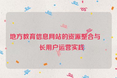 地方教育信息網(wǎng)站的資源整合與家長(zhǎng)用戶(hù)運(yùn)營(yíng)實(shí)踐