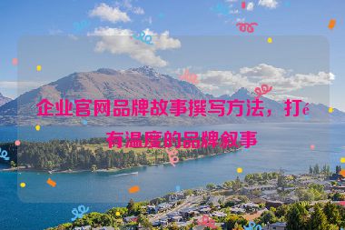 企業(yè)官網(wǎng)品牌故事撰寫(xiě)方法，打造有溫度的品牌敘事