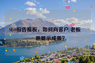 SEO報告模板，如何向客戶/老板清晰展示成果？