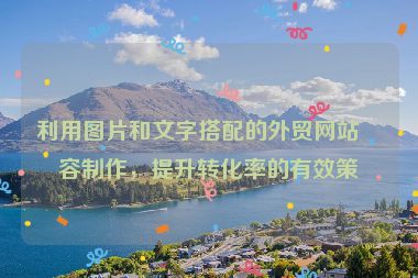 利用圖片和文字搭配的外貿(mào)網(wǎng)站內(nèi)容制作，提升轉(zhuǎn)化率的有效策略