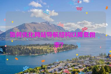 如何優(yōu)化網(wǎng)站導(dǎo)航結(jié)構(gòu)以降低跳出率？