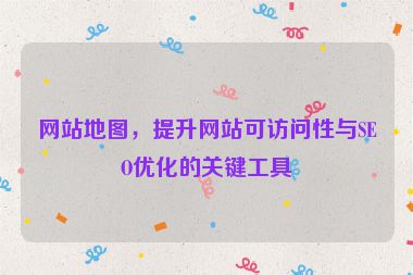 網(wǎng)站地圖，提升網(wǎng)站可訪問性與SEO優(yōu)化的關(guān)鍵工具