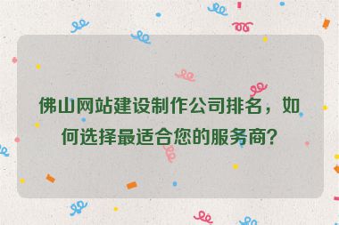 佛山網(wǎng)站建設(shè)制作公司排名，如何選擇最適合您的服務(wù)商？