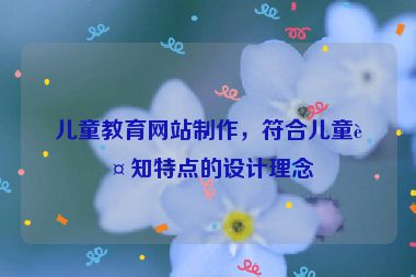 兒童教育網(wǎng)站制作，符合兒童認(rèn)知特點(diǎn)的設(shè)計(jì)理念