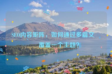 SEO內(nèi)容矩陣，如何通過(guò)多篇文章覆蓋一個(gè)主題？