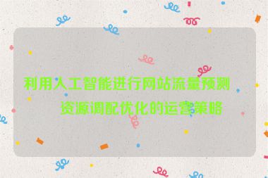 利用人工智能進(jìn)行網(wǎng)站流量預(yù)測與資源調(diào)配優(yōu)化的運(yùn)營策略