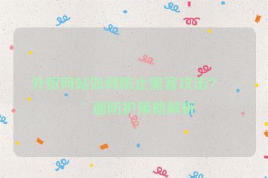 外貿(mào)網(wǎng)站如何防止黑客攻擊？全面防護(hù)策略解析
