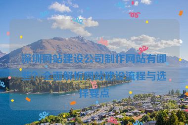 深圳網(wǎng)站建設(shè)公司制作網(wǎng)站有哪些？全面解析網(wǎng)站建設(shè)流程與選擇要點(diǎn)