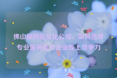 佛山做網(wǎng)站優(yōu)化公司，如何選擇專業(yè)服務(wù)提升企業(yè)線上競爭力