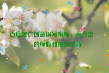 百度推廣創(chuàng)意撰寫模板，高點(diǎn)擊率的標(biāo)題和描述技巧
