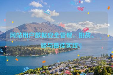 網(wǎng)站用戶數(shù)據(jù)安全管理，挑戰(zhàn)、策略與最佳實(shí)踐