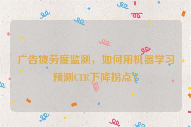 廣告疲勞度監(jiān)測，如何用機器學(xué)習(xí)預(yù)測CTR下降拐點？