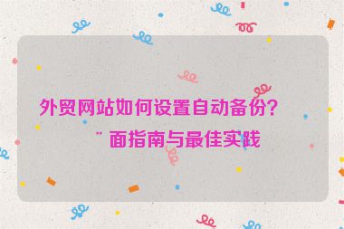 外貿(mào)網(wǎng)站如何設(shè)置自動(dòng)備份？全面指南與最佳實(shí)踐