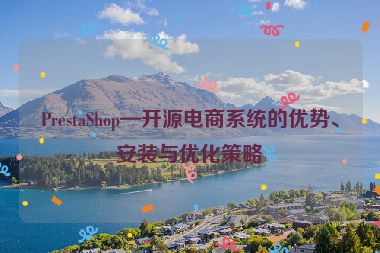PrestaShop—開源電商系統(tǒng)的優(yōu)勢、安裝與優(yōu)化策略