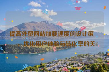 提高外貿(mào)網(wǎng)站加載速度的設(shè)計(jì)策略，優(yōu)化用戶體驗(yàn)與轉(zhuǎn)化率的關(guān)鍵
