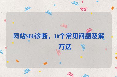 網(wǎng)站SEO診斷，10個(gè)常見問題及解決方法