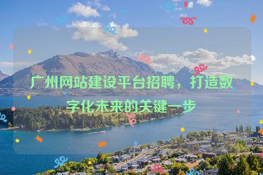 廣州網(wǎng)站建設(shè)平臺招聘，打造數(shù)字化未來的關(guān)鍵一步