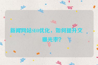 新聞網(wǎng)站SEO優(yōu)化，如何提升文章曝光率？