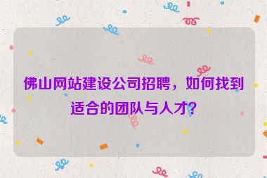佛山網(wǎng)站建設(shè)公司招聘，如何找到適合的團隊與人才？