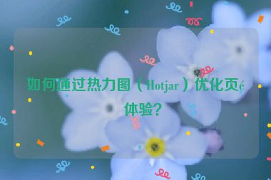 如何通過熱力圖（Hotjar）優(yōu)化頁面體驗？