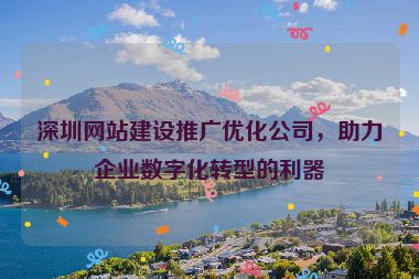 深圳網(wǎng)站建設(shè)推廣優(yōu)化公司，助力企業(yè)數(shù)字化轉(zhuǎn)型的利器