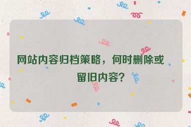 網(wǎng)站內(nèi)容歸檔策略，何時(shí)刪除或保留舊內(nèi)容？