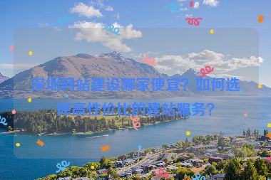 深圳網(wǎng)站建設(shè)哪家便宜？如何選擇高性價(jià)比的建站服務(wù)？