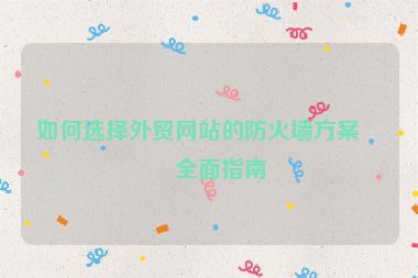 如何選擇外貿(mào)網(wǎng)站的防火墻方案？全面指南