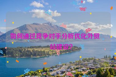 如何通過競爭對手分析優(yōu)化外貿(mào)網(wǎng)站建設(shè)？