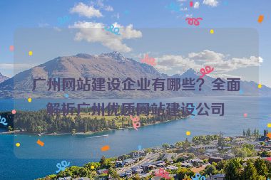廣州網(wǎng)站建設(shè)企業(yè)有哪些？全面解析廣州優(yōu)質(zhì)網(wǎng)站建設(shè)公司