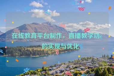 在線教育平臺(tái)制作，直播教學(xué)功能的實(shí)現(xiàn)與優(yōu)化
