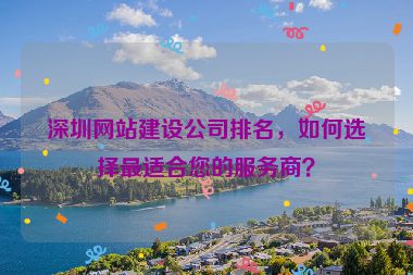 深圳網(wǎng)站建設(shè)公司排名，如何選擇最適合您的服務(wù)商？