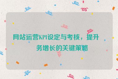 網(wǎng)站運(yùn)營(yíng)KPI設(shè)定與考核，提升業(yè)務(wù)增長(zhǎng)的關(guān)鍵策略