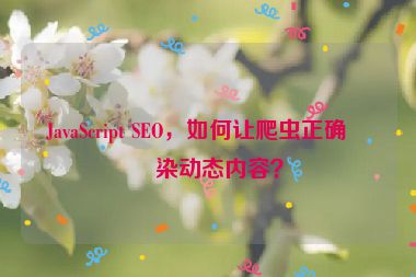 JavaScript SEO，如何讓爬蟲正確渲染動(dòng)態(tài)內(nèi)容？